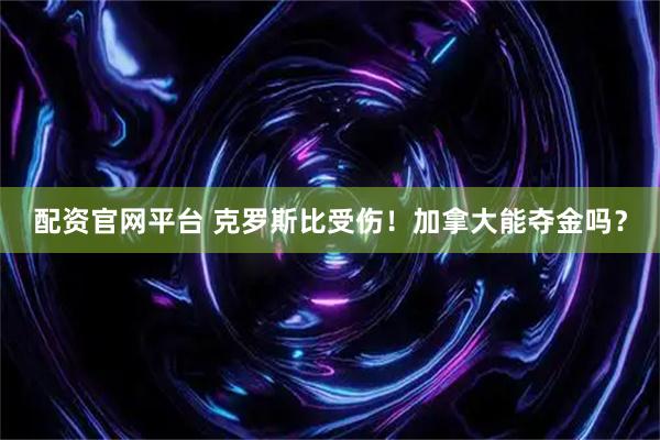 配资官网平台 克罗斯比受伤！加拿大能夺金吗？