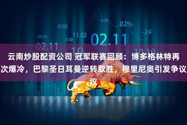 云南炒股配资公司 冠军联赛回顾：博多格林特再次爆冷，巴黎圣日耳曼逆转取胜，穆里尼奥引发争议