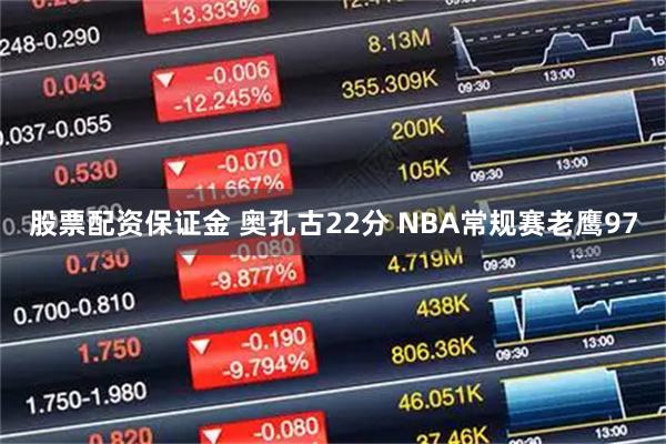 股票配资保证金 奥孔古22分 NBA常规赛老鹰97