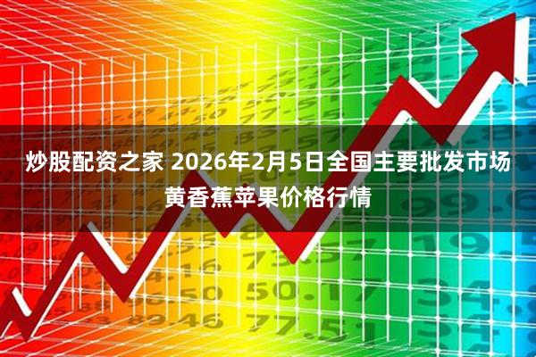 炒股配资之家 2026年2月5日全国主要批发市场黄香蕉苹果价格行情