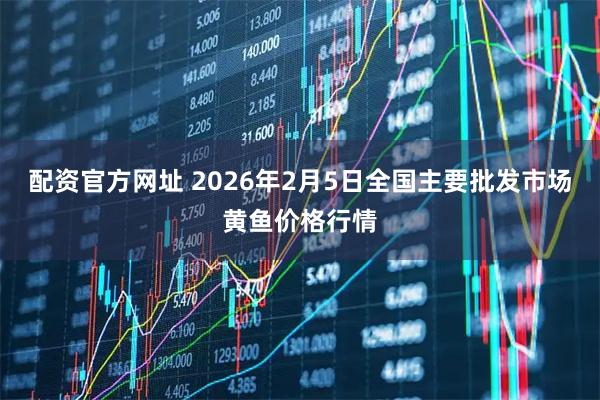 配资官方网址 2026年2月5日全国主要批发市场黄鱼价格行情