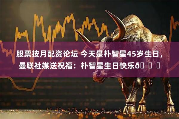 股票按月配资论坛 今天是朴智星45岁生日，曼联社媒送祝福：朴智星生日快乐🎂