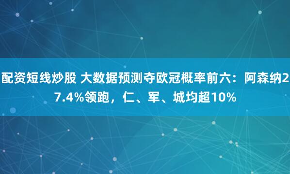 配资短线炒股 大数据预测夺欧冠概率前六：阿森纳27.4%领跑，仁、军、城均超10%