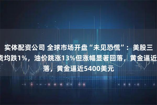实体配资公司 全球市场开盘“未见恐慌”：美股三大股指期货均跌1%，油价跳涨13%但涨幅显著回落，黄金逼近5400美元
