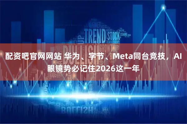配资吧官网网站 华为、字节、Meta同台竞技，AI眼镜势必记住2026这一年