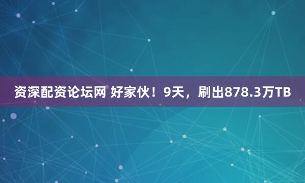 资深配资论坛网 好家伙!9天,刷出878.3万TB