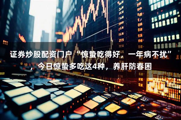 证券炒股配资门户 “惊蛰吃得好，一年病不扰”，今日惊蛰多吃这4种，养肝防春困