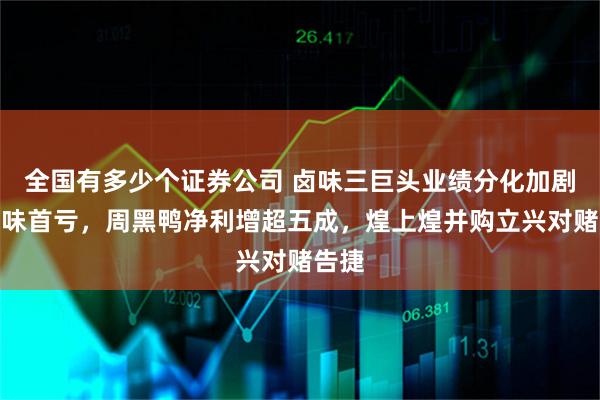 全国有多少个证券公司 卤味三巨头业绩分化加剧：绝味首亏，周黑鸭净利增超五成，煌上煌并购立兴对赌告捷