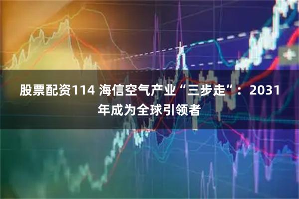 股票配资114 海信空气产业“三步走”：2031年成为全球引领者