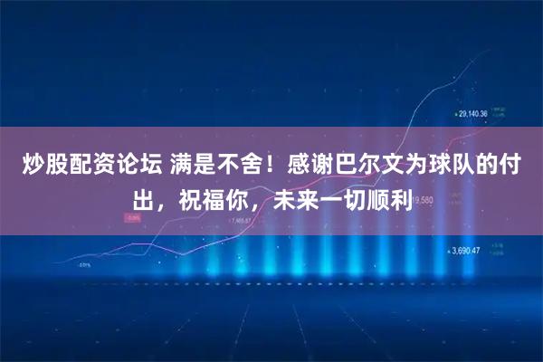 炒股配资论坛 满是不舍！感谢巴尔文为球队的付出，祝福你，未来一切顺利