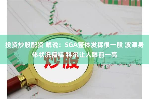投资炒股配资 解说：SGA整体发挥很一般 波津身体状况糟糕 科尔让人眼前一亮
