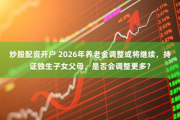 炒股配资开户 2026年养老金调整或将继续，持证独生子女父母，是否会调整更多？