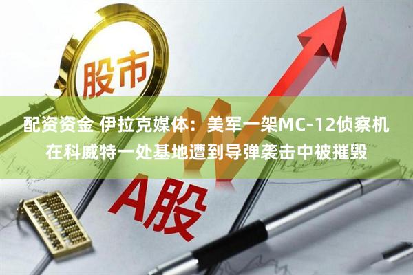 配资资金 伊拉克媒体：美军一架MC-12侦察机在科威特一处基地遭到导弹袭击中被摧毁