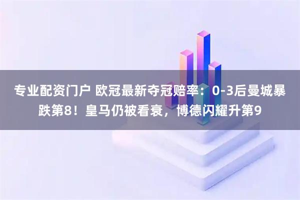 专业配资门户 欧冠最新夺冠赔率：0-3后曼城暴跌第8！皇马仍被看衰，博德闪耀升第9