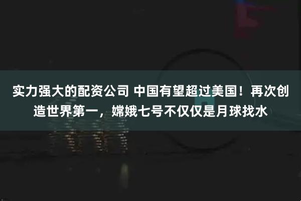 实力强大的配资公司 中国有望超过美国！再次创造世界第一，嫦娥七号不仅仅是月球找水