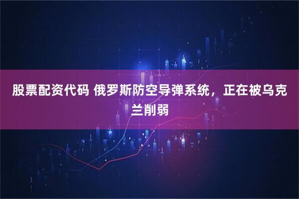 股票配资代码 俄罗斯防空导弹系统，正在被乌克兰削弱