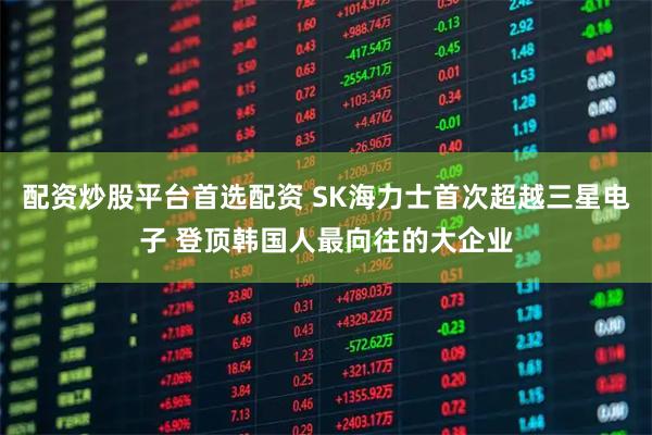 配资炒股平台首选配资 SK海力士首次超越三星电子 登顶韩国人最向往的大企业