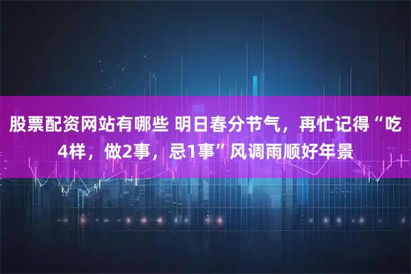 股票配资网站有哪些 明日春分节气，再忙记得“吃4样，做2事，忌1事”风调雨顺好年景