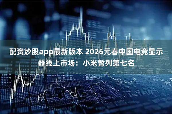 配资炒股app最新版本 2026元春中国电竞显示器线上市场：小米暂列第七名
