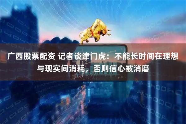 广西股票配资 记者谈津门虎:不能长时间在理想与现实间消耗,否则信心被消磨