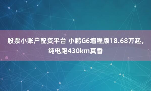 股票小账户配资平台 小鹏G6增程版18.68万起,纯电跑430km真香