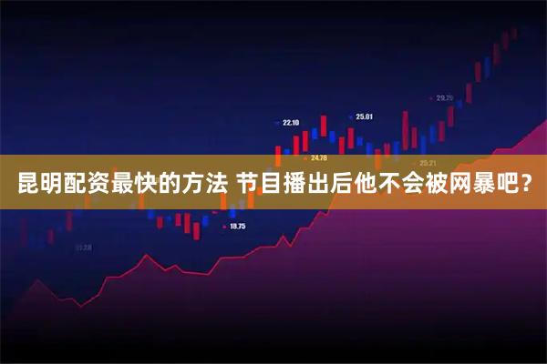 昆明配资最快的方法 节目播出后他不会被网暴吧？