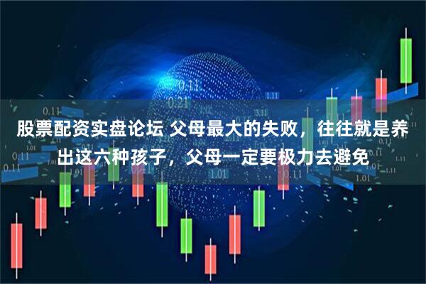 股票配资实盘论坛 父母最大的失败，往往就是养出这六种孩子，父母一定要极力去避免