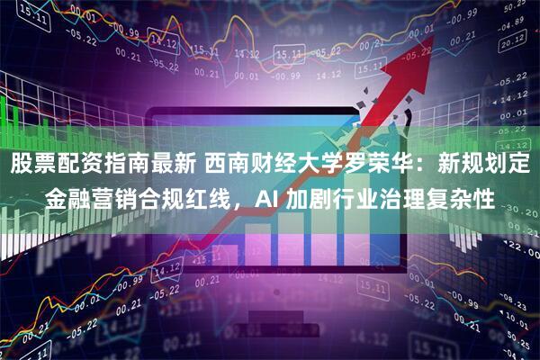 股票配资指南最新 西南财经大学罗荣华：新规划定金融营销合规红线，AI 加剧行业治理复杂性