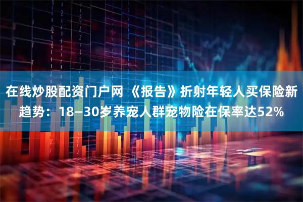 在线炒股配资门户网 《报告》折射年轻人买保险新趋势：18—30岁养宠人群宠物险在保率达52%