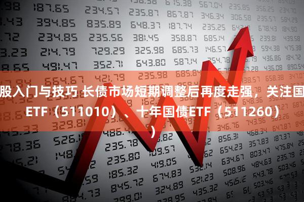 炒股入门与技巧 长债市场短期调整后再度走强，关注国债ETF（511010）、十年国债ETF（511260）