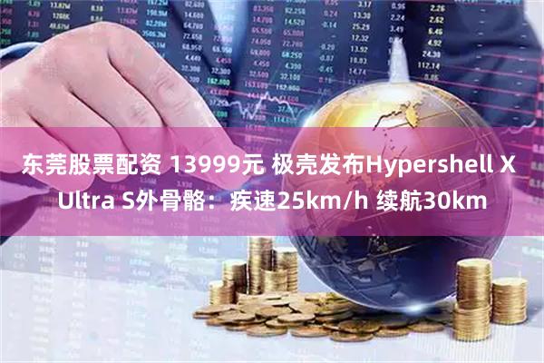 东莞股票配资 13999元 极壳发布Hypershell X Ultra S外骨骼：疾速25km/h 续航30km