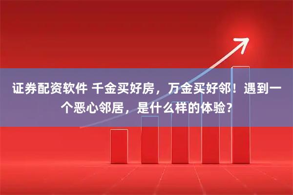 证券配资软件 千金买好房,万金买好邻!遇到一个恶心邻居,是什么样的体验?