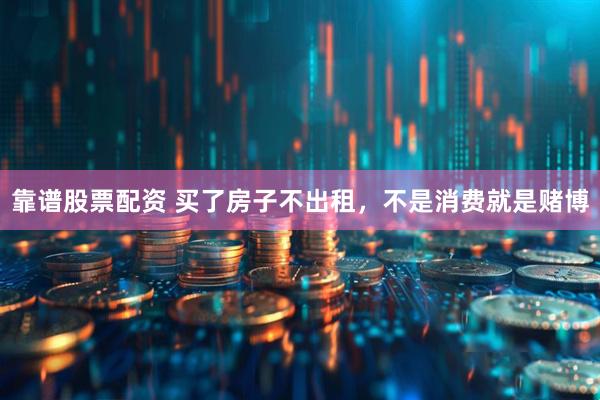 靠谱股票配资 买了房子不出租，不是消费就是赌博