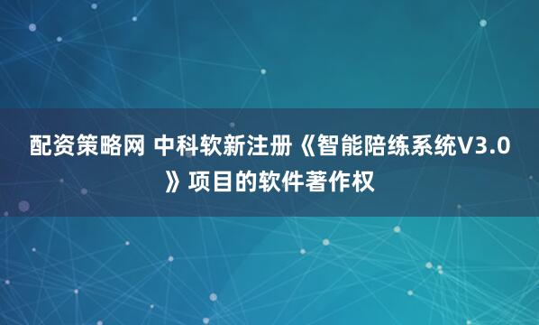 配资策略网 中科软新注册《智能陪练系统V3.0》项目的软件著作权