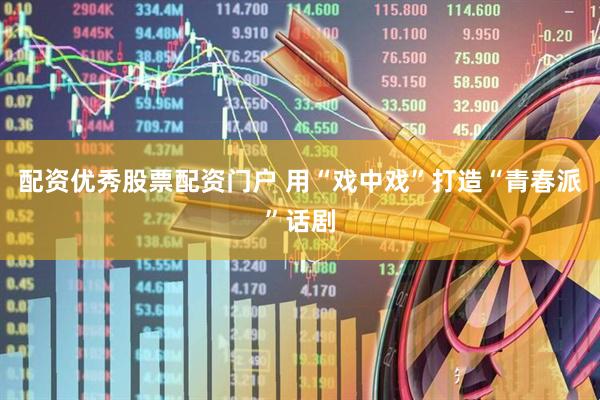 配资优秀股票配资门户 用“戏中戏”打造“青春派”话剧