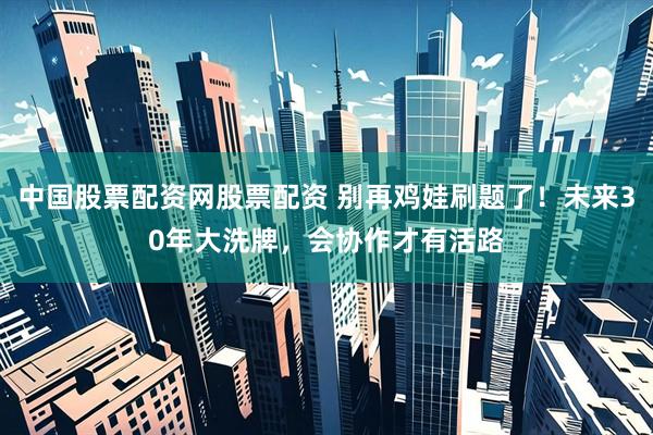 中国股票配资网股票配资 别再鸡娃刷题了！未来30年大洗牌，会协作才有活路