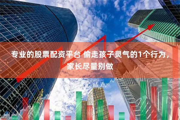 专业的股票配资平台 偷走孩子灵气的1个行为，家长尽量别做