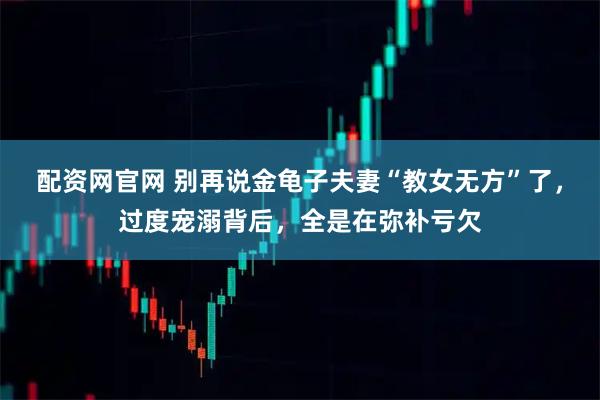 配资网官网 别再说金龟子夫妻“教女无方”了，过度宠溺背后，全是在弥补亏欠