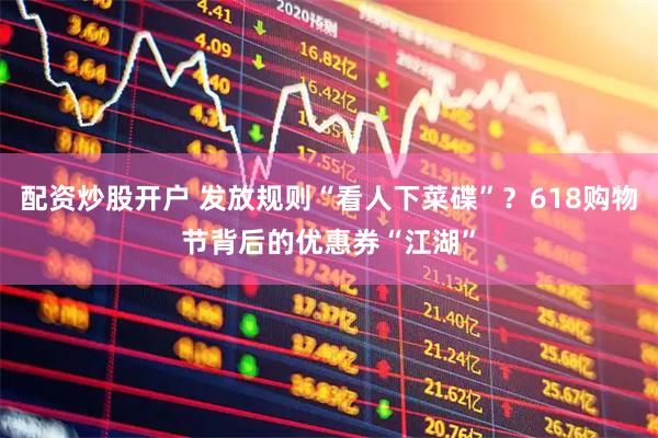 配资炒股开户 发放规则“看人下菜碟”？618购物节背后的优惠券“江湖”