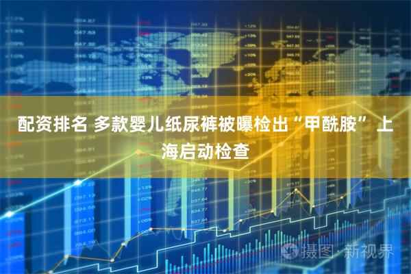 配资排名 多款婴儿纸尿裤被曝检出“甲酰胺” 上海启动检查
