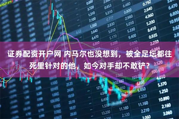证券配资开户网 内马尔也没想到，被全足坛都往死里针对的他，如今对手却不敢铲？