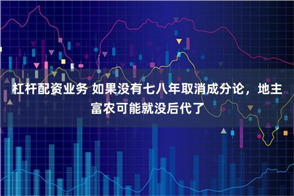 杠杆配资业务 如果没有七八年取消成分论，地主富农可能就没后代了