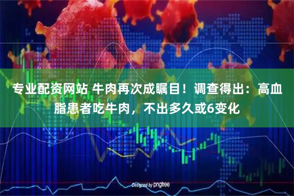 专业配资网站 牛肉再次成瞩目!调查得出:高血脂患者吃牛肉,不出多久或6变化
