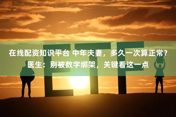 在线配资知识平台 中年夫妻，多久一次算正常？医生：别被数字绑架，关键看这一点