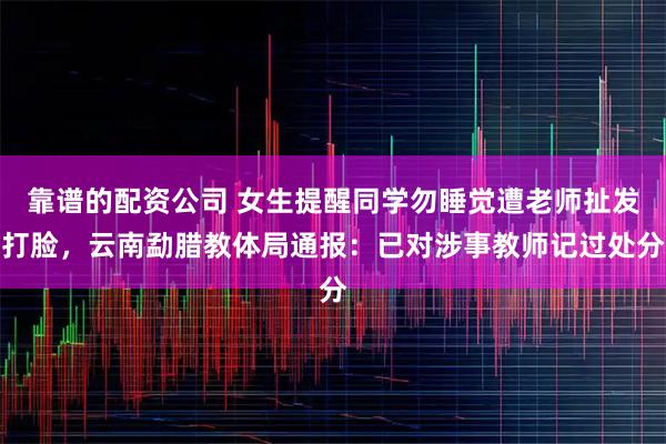 靠谱的配资公司 女生提醒同学勿睡觉遭老师扯发打脸，云南勐腊教体局通报：已对涉事教师记过处分