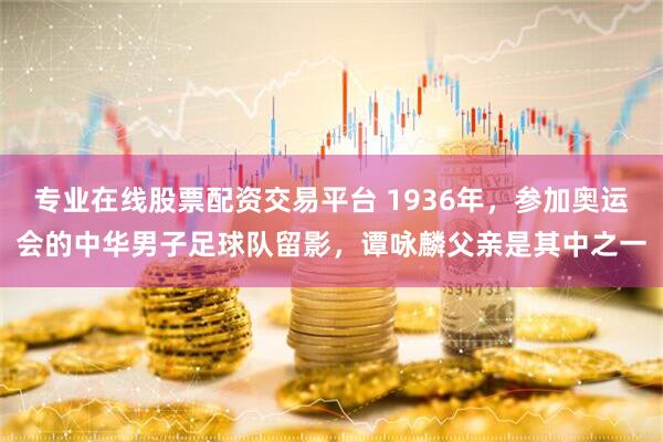 专业在线股票配资交易平台 1936年，参加奥运会的中华男子足球队留影，谭咏麟父亲是其中之一